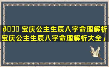 🐞 宝庆公主生辰八字命理解析「宝庆公主生辰八字命理解析大全」